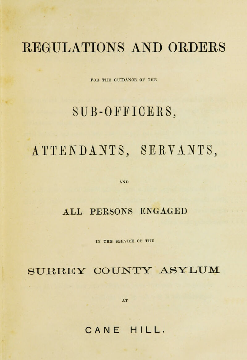 REGULATIONS AND ORDERS POK THE GUIDANCE OF THE SUB-OFFICERS, ATTENDANTS, SERVANTS, ALL PERSONS ENGAGED IN THE SERVICE 01' THE 8UHRBY COUNTY ASYLUM CANE HILL.