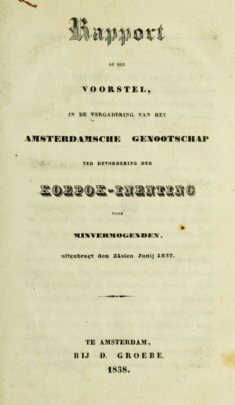 mM, VOORSTEL, IN DE VERGADERING VAN HET AlfSTERDAimSCHE &EIVOOTSCH/1P TER BETOBOEBIlrC DER W ^BB ^Ba ^^^ ^REEk ^Bft V&>^ ^BSS w^ ^S ^8« ^ iwnrvERntooeB'DEiv, ultgebragt den Zlsien TuniJ 1837. TE AMSTERDAM, B IJ D. G R O E B E. 1838.