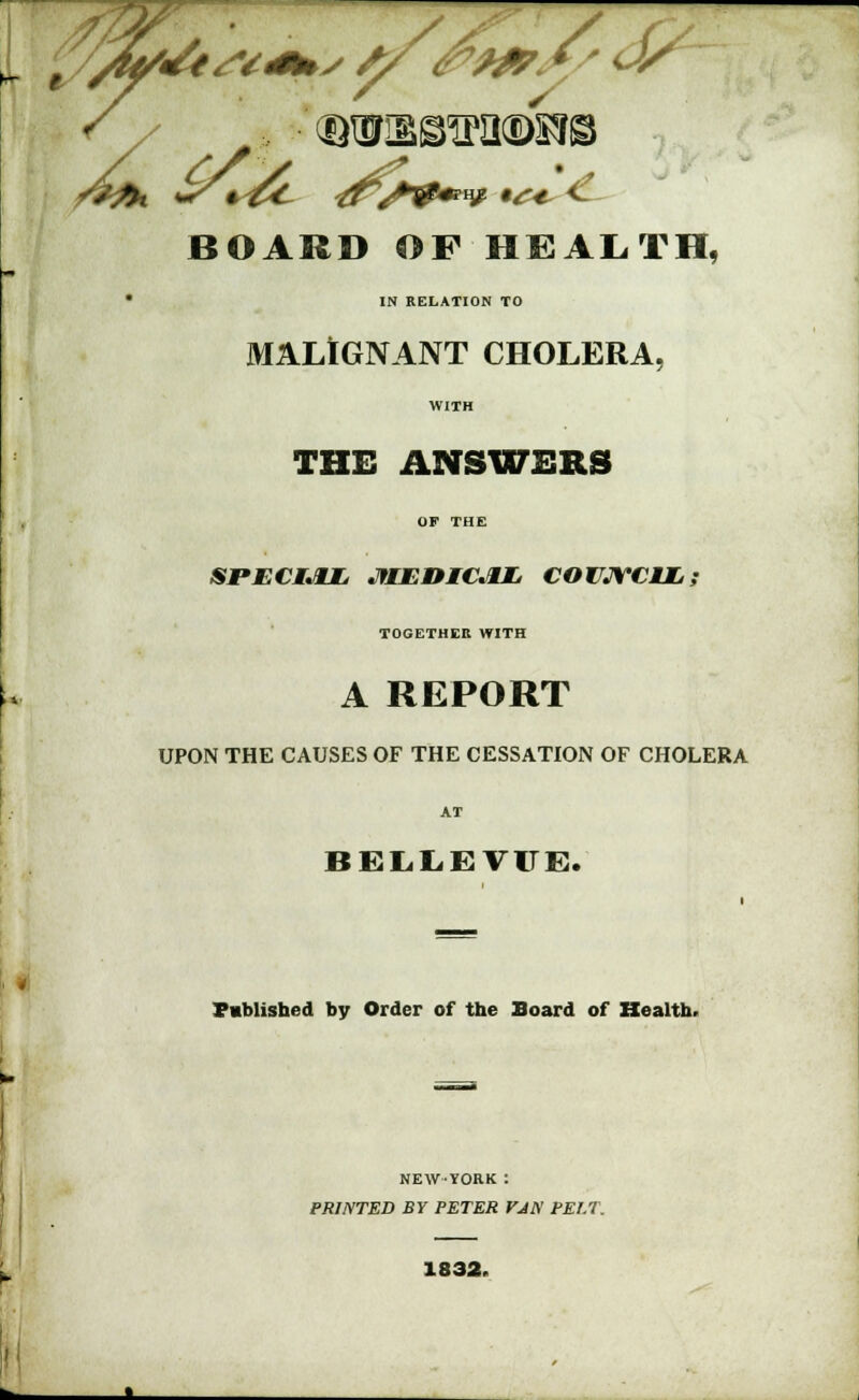 /7/ // >'<BW»BM(DSJB BOARD OF HEALTH, IN RELATION TO MALIGNANT CHOLERA. WITH THE ANSWERS OF THE Srr.4 I.II. .li ID IV.II. COVJYCVL; TOGETHER WITH A REPORT UPON THE CAUSES OF THE CESSATION OF CHOLERA AT BELLEVUE. Published by Order of the Board of Health. NEW-YORK : PRINTED BY PETER VAN PELT. 1832.