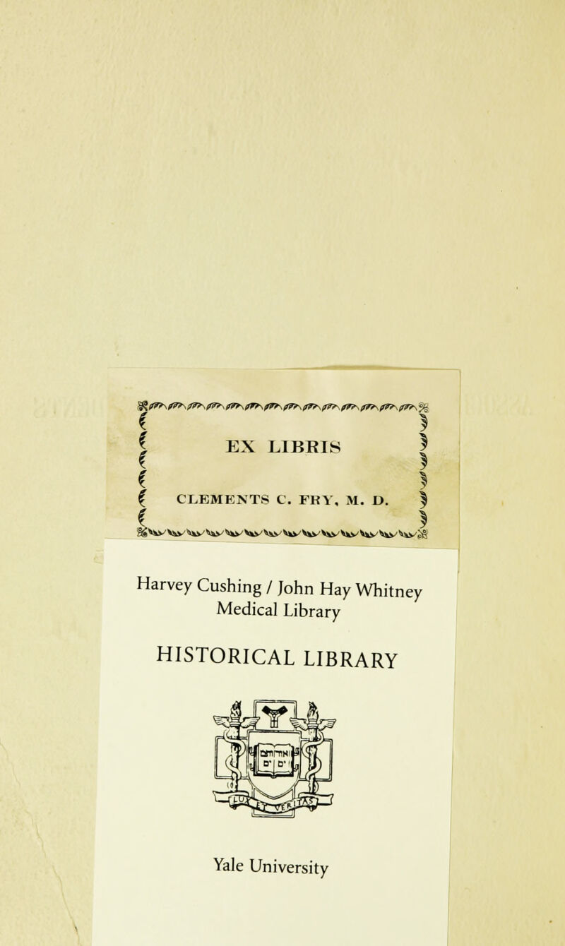 \ * I EX LIBRIS | f > { CLEMENTS C. FRY, M. D. ^ ( } % *w V^y ^/ ^^v ^to^ **y ^w V*y v^v ^y ^v **y ^y ^y^ Harvey Cushing / John Hay Whitney Medical Library HISTORICAL LIBRARY Yale University