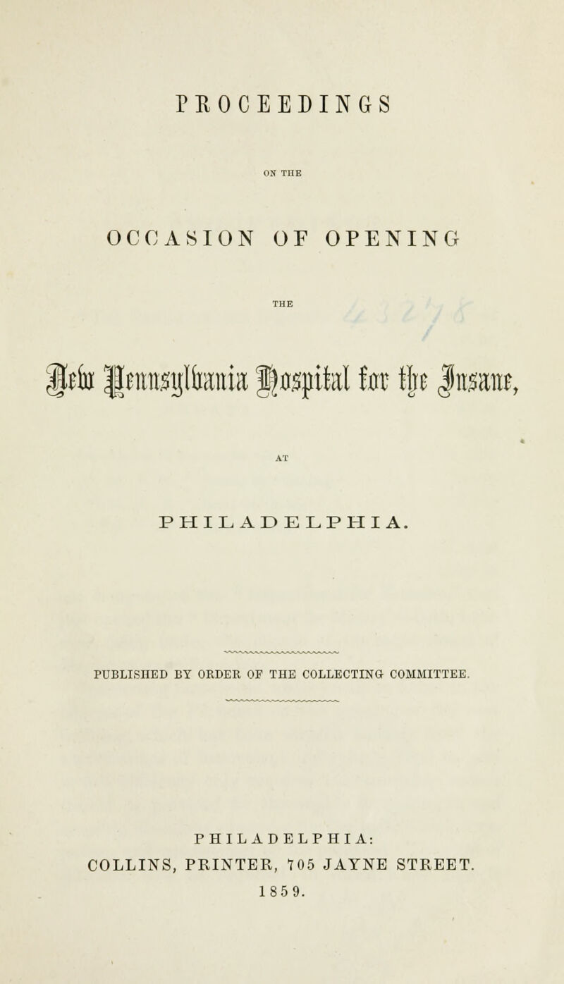 OCCASION OF OPENING $)ifo Ifattmjltoia ftepifal to flje Insane, PHILADELPHIA. PUBLISHED BY ORDER OF THE COLLECTING COMMITTEE. PHILADELPHIA: COLLINS, PRINTER, 705 JAYNE STREET. 1859.