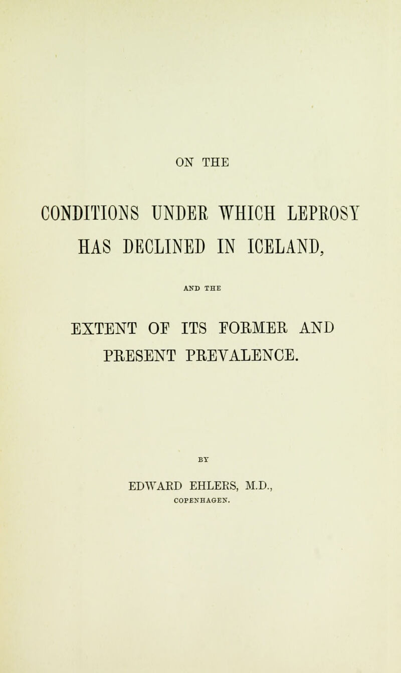 ON THE CONDITIONS UNDER WHICH LEPROSY HAS DECLINED IN ICELAND, AND THE EXTENT OP ITS PORMER AND PRESENT PREVALENCE. EDWARD EHLERS, M.D., COPENHAGEN.