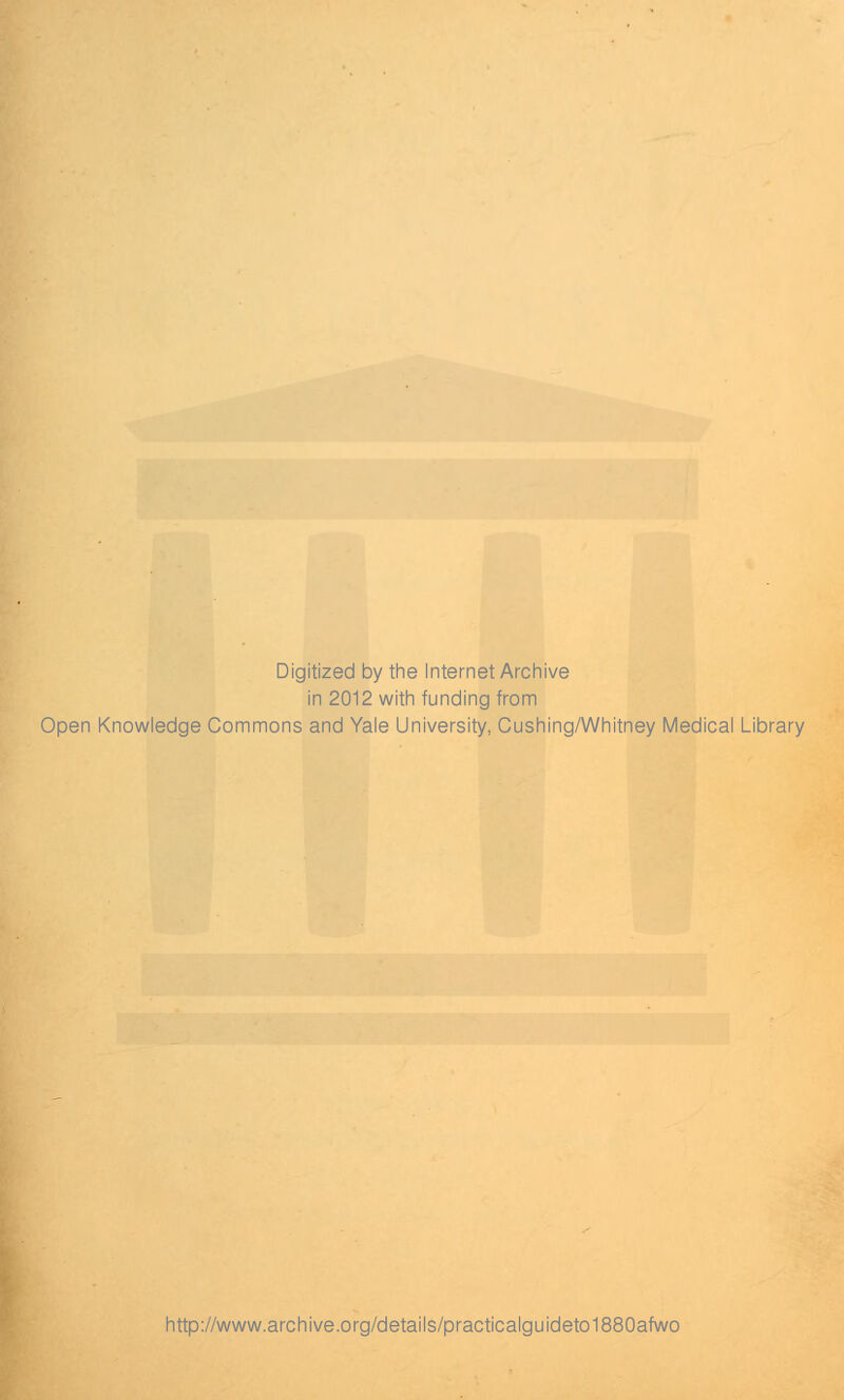 Digitized by the Internet Archive in 2012 with funding from Open Knowledge Commons and Yale University, Cushing/Whitney Medical Library http://www.archive.org/details/practicalguideto1880afwo