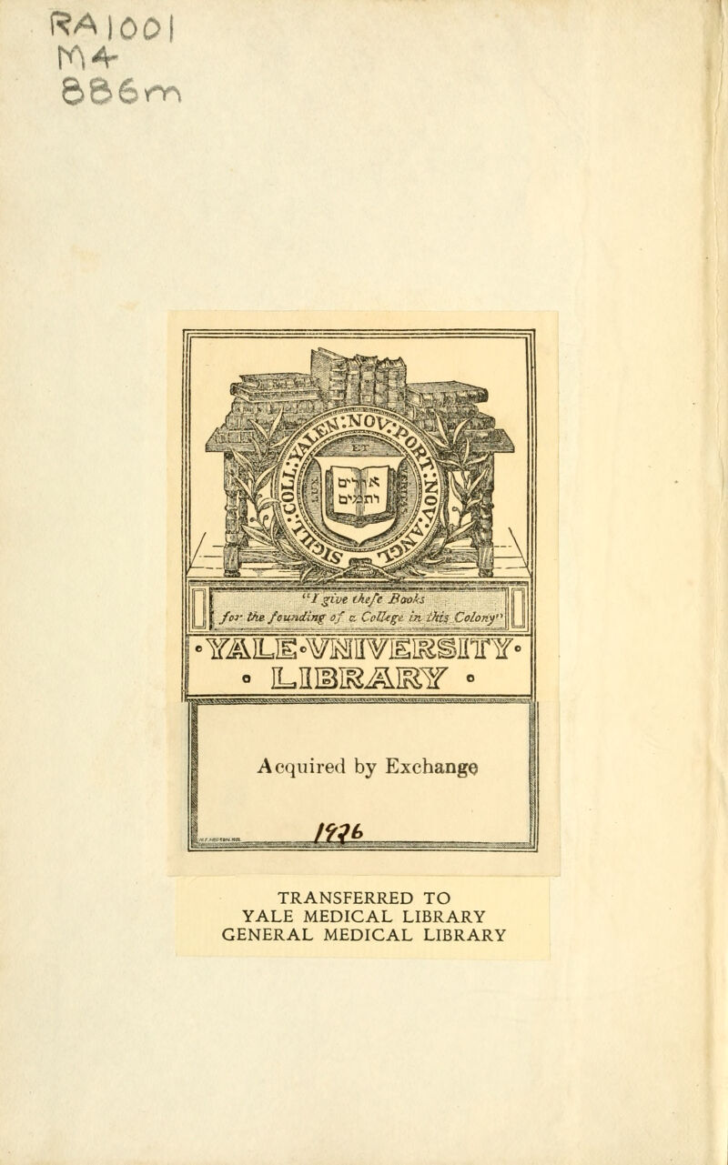 RA)00 6>66*n UI give theft Books : . foi' the fsending $f c, CeU-ege in ite.%'Colony'A « iLUMf&ai&if • Acquired by Exchange ■ j^i;„~ ^•'^r-7;77-7 ^-^i*;^^1;*' .. • ,.■ '■,-■ ■•''- -':'--' '.-■■'' T-' ■■■■■■ — ■'•-. ■-■•-.:.■ —_-_2 TRANSFERRED TO YALE MEDICAL LIBRARY GENERAL MEDICAL LIBRARY