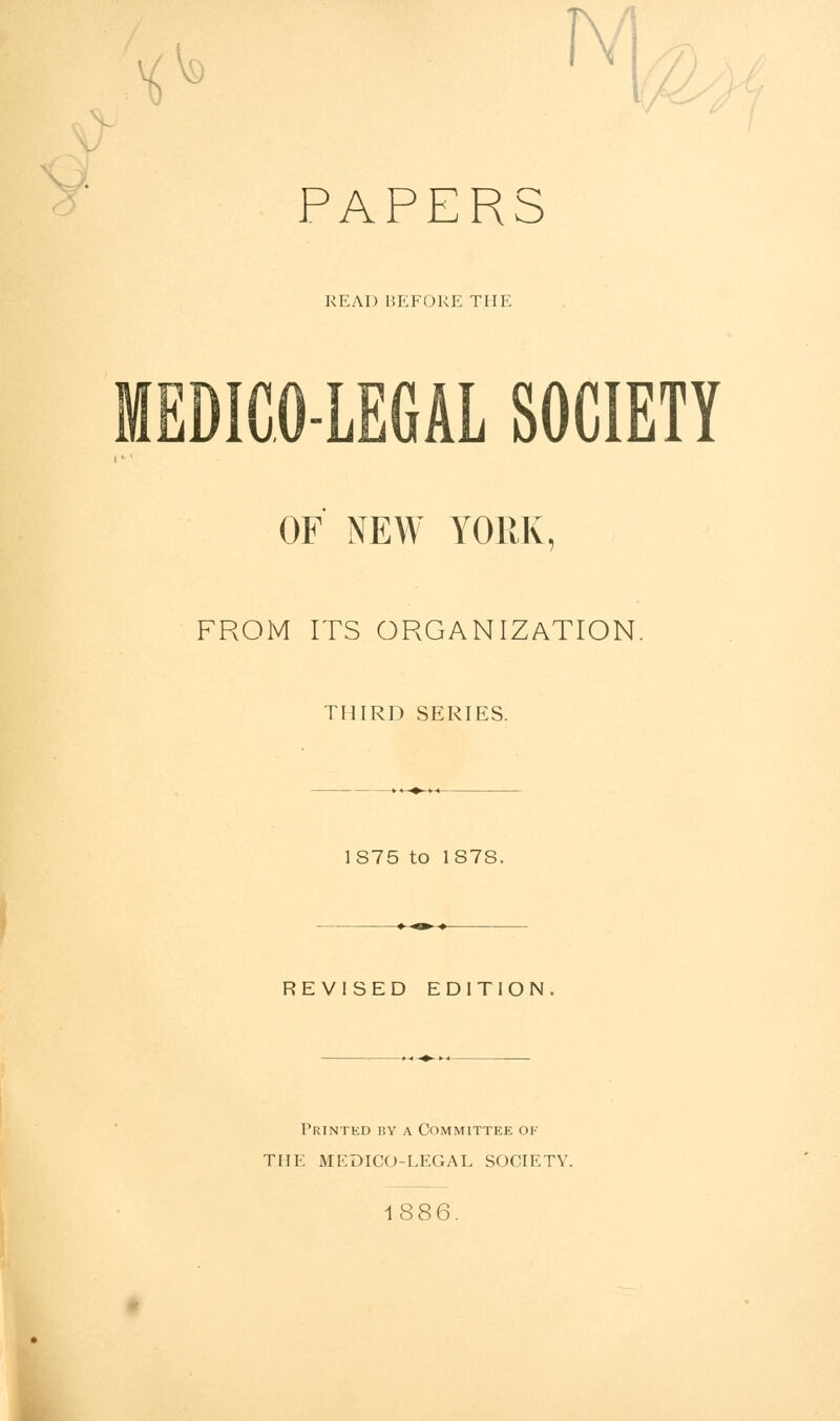 . JY • PAPERS READ BEFORE THE MEDICO-LEGAL SOCIETY OF NEW YORK, FROM ITS ORGANIZATION THIRD SERIES. 1S75 to 1S78. REVISED EDITION Printed by a Committee of THE MEDICO-LEGAL SOCIETY. 1886.