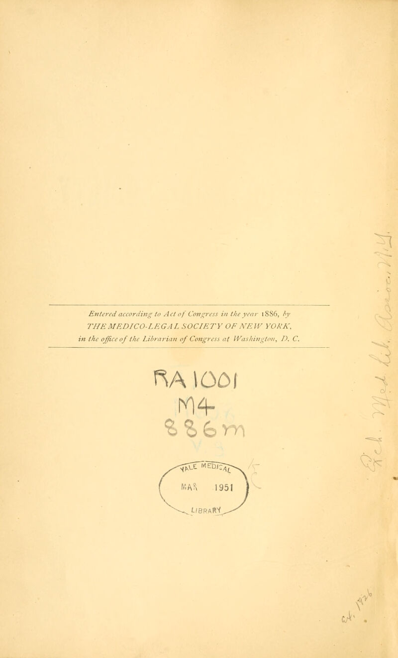 ^1 Entered according to Act of Congress in the year 1886, by THE MEDICO-LEG AL SOCIETY OF MEW YORK. in the office of the Librarian of Congress at Washington, D. C. ftA 1001 >