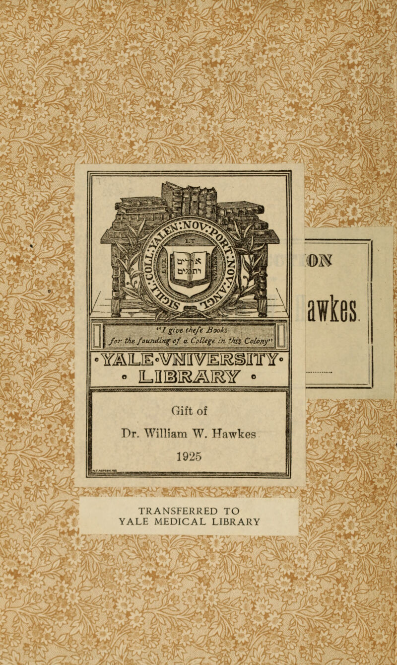 V I give theft Books j ; for the. founding if a. College in thi$ Colony Y^LE-¥MH¥EKSIIir¥- Gift of Dr. William W. Hawkes 1925 awkes 'f&f*. TRANSFERRED TO YALE MEDICAL LIBRARY M^SIMW m -mmmMM