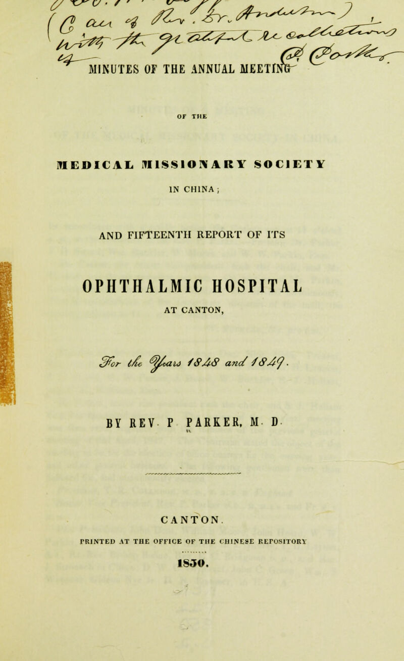 MINUTES OF THE ANNUAL MEET1NET MEDICAL MISSIONARY SOCIETY IN CHINA ; AND FIFTEENTH REPORT OF ITS OPHTHALMIC HOSPITAL AT CANTON, 3fcr t/Se ^utu /<P.4cP and fSAq. BY REV P PARKER, M D CANTON TRINTED AT THE OFFICE OF THE CHINESE REPOSITORY 1830.