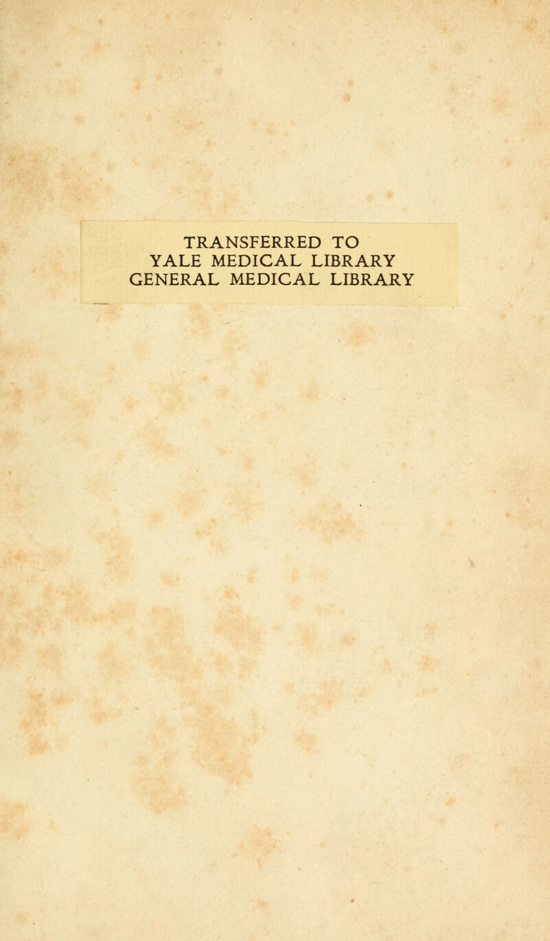 TRANSFERRED TO YALE MEDICAL LIBRARY GENERAL MEDICAL LIBRARY