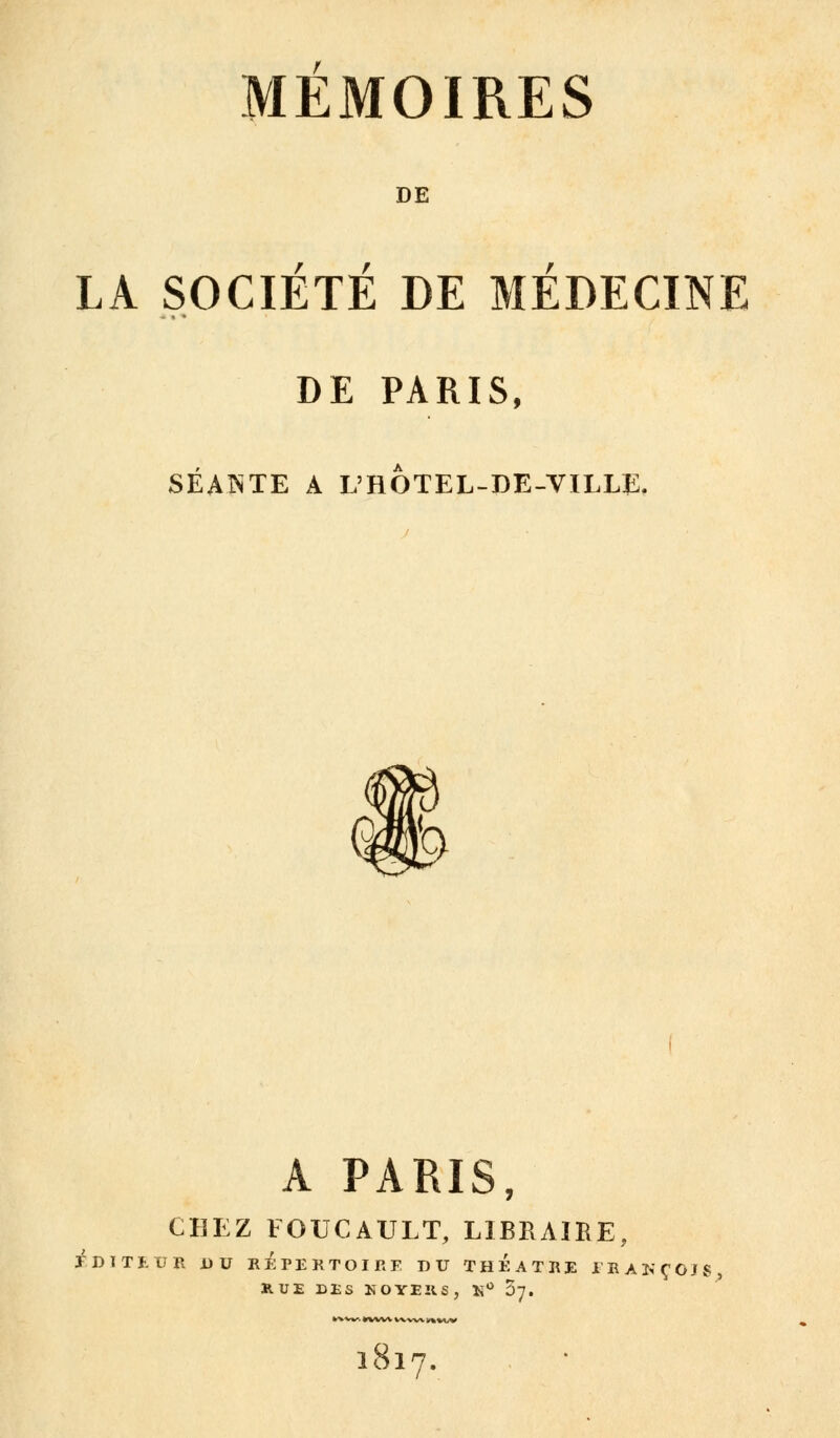 DE / / LA SOCIETE DE MEDECINE DE PARIS, SÉANTE A L'HÔTEL-DE-VILLE. A PARIS, CHEZ FOUCAULT, LIBRAIKE, EDITEUR DU REPERTOIRE DU THEATRE l'BAKÇOJg RUE DES KOYERS, N° O7. 1817.