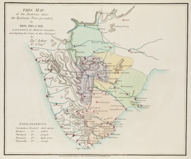 this Map, of the Districts where tke Epidemic Fever prevailed, in 1809,1810, & 1811. is presented to the Medical Committee, investigating the. Causes of this distemper, Tho*Arthur. fTorritory ><j^ I'oodanuiduin /(/ni,i eh;//-,/ JfaZ*1'' '.'m D ' Naugulapoorum W£ . % WJiWi.-,,.-B;v . QStutnkemacoil fMoo/coor *>*» EXPLANA TIONS. CoimfoatoreDistrict dark green Madura Z>.f yellow. DindiguL D°. purple. Rcunnad- . J)° -lit/fit green. Tmuew.Uy- J)° .orange wwthwdi? mi„„t,f,„r 7JUnurdoor Cape Comorin THtliskedi) Murk Partmy * Allen J.aidril/iullXlitct Hi X,r,l,mh-r it'll!