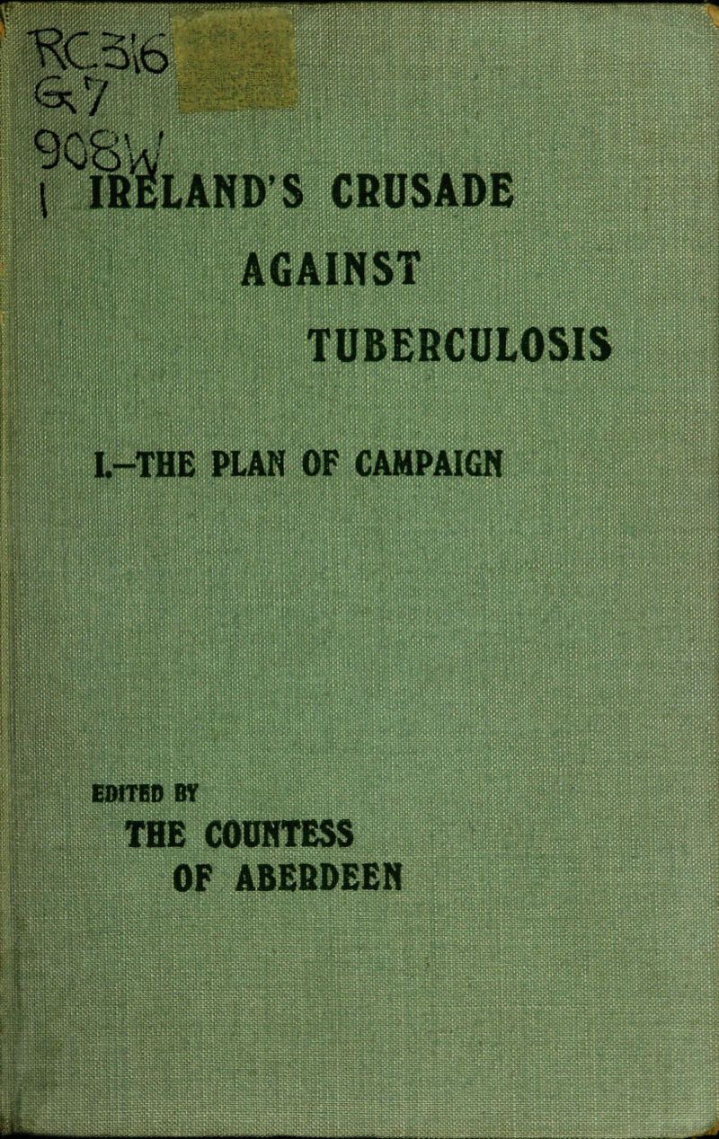 ^G^^^^^^^^^^™ 908W \ IRELAND'S CRUSADE AGAINST TUBERCULOSIS L-THE PLAN OF CAMPAIGN EDITED BY THE COUNTESS OF ABEBDEEN