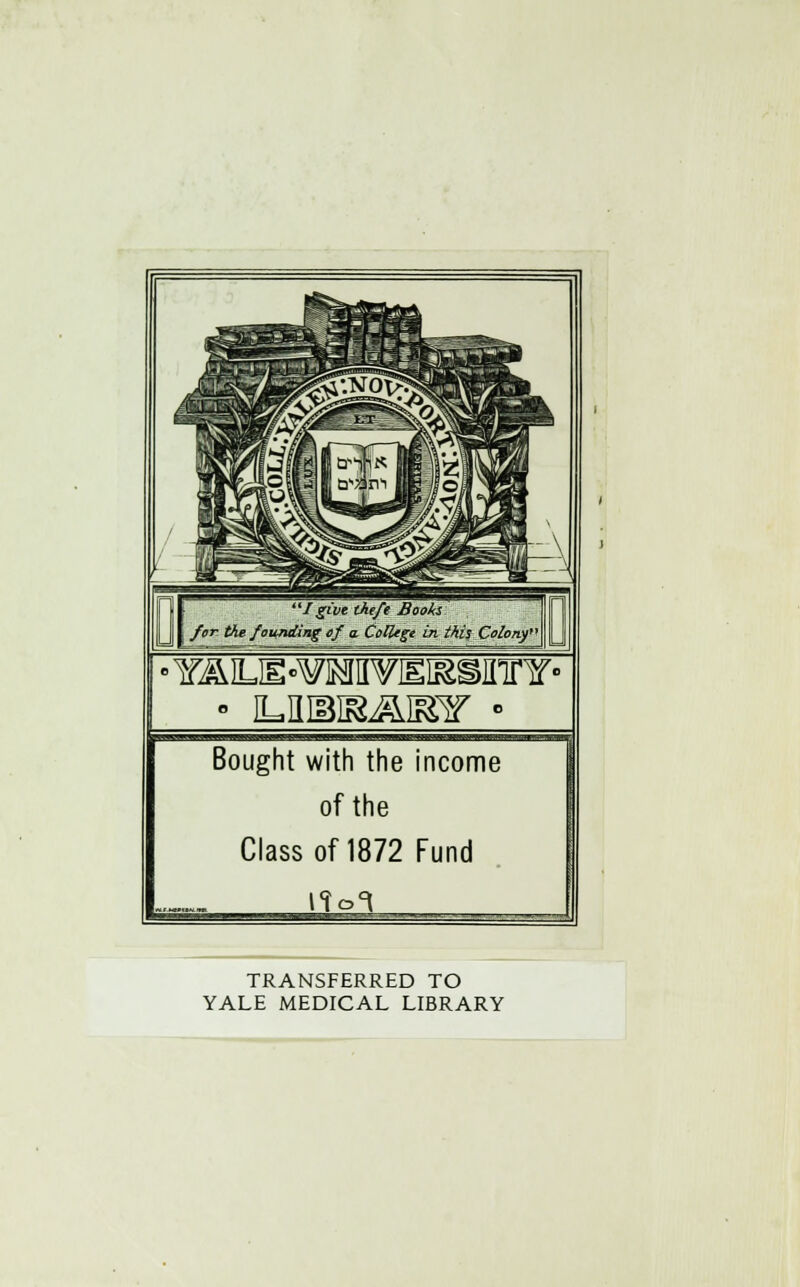 /give the/e Books j for the founding of a College in this Colony Bought with the income of the Class of 1872 Fund TRANSFERRED TO YALE MEDICAL LIBRARY