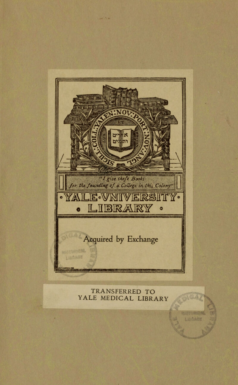 D /give theft \ for the founding if a CoUegi HI e Books ' lUge hi thi,_Colo?tf\jj Acquired by Exchange TRANSFERRED TO YALE MEDICAL LIBRARY