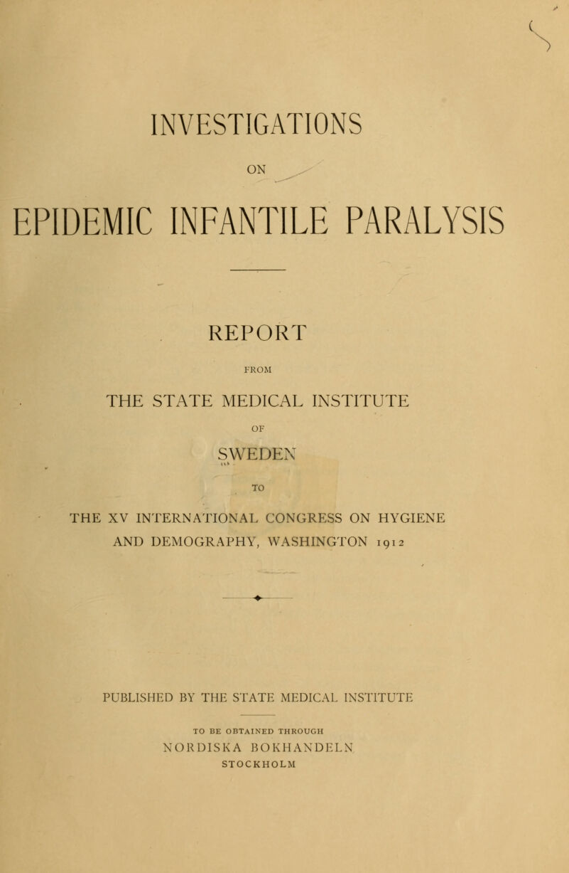 ON EPIDEMIC INFANTILE PARALYSIS REPORT FROM THE STATE MEDICAL INSTITUTE OF SWEDEN TO THE XV INTERNATIONAL CONGRESS ON HYGIENE AND DEMOGRAPHY, WASHINGTON 1912 PUBLISHED BY THE STATE MEDICAL INSTITUTE TO BE OBTAINED THROUGH NORDISKA BOKHANDELN STOCKHOLM