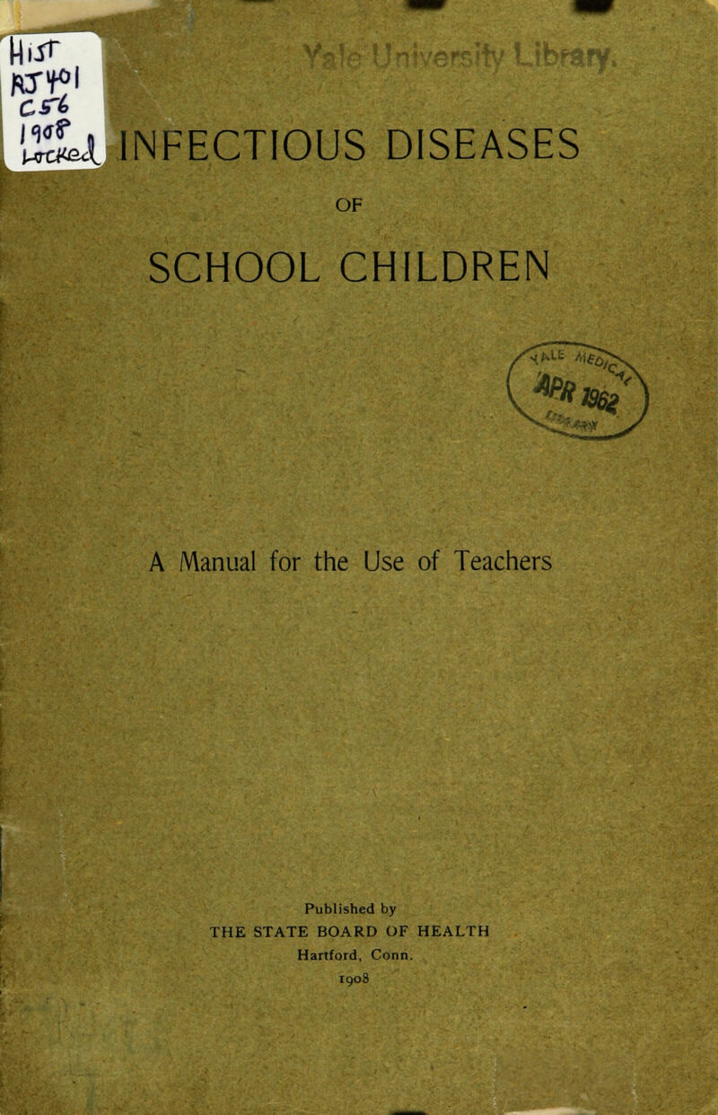 w I iff lr>f<lfv I INFECTIOUS DISEASES OF SCHOOL CHILDREN A Manual for the Use of Teachers Published by THE STATE BOARD OF HEALTH Hartford, Conn. 1908