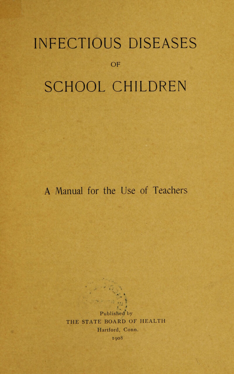 INFECTIOUS DISEASES OF SCHOOL CHILDREN A Manual for the Use of Teachers Published by THE STATE BOARD OF HEALTH Hartford, Conn. 1908