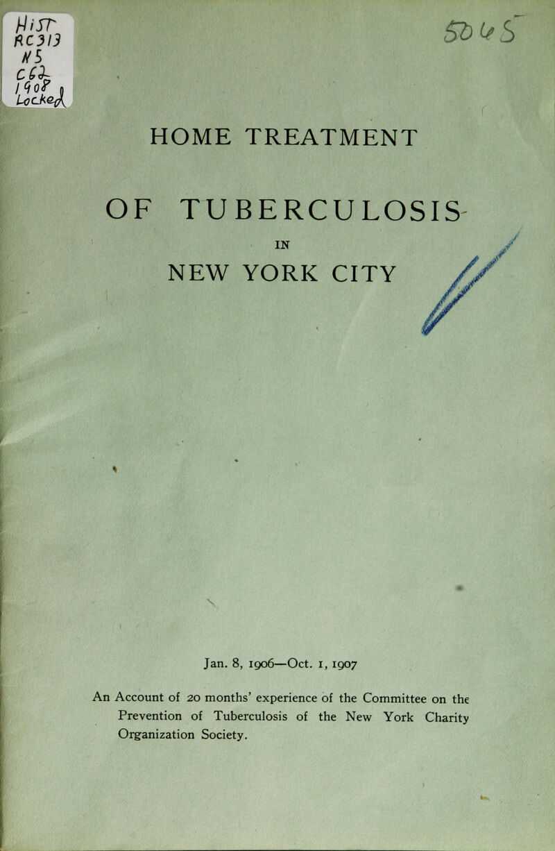 &'& Si) US' HOME TREATMENT OF TUBERCULOSIS IN NEW YORK CITY Jan. 8, 1906—Oct. I, 1907 An Account of 20 months' experience of the Committee on the Prevention of Tuberculosis of the New York Charity Organization Society.