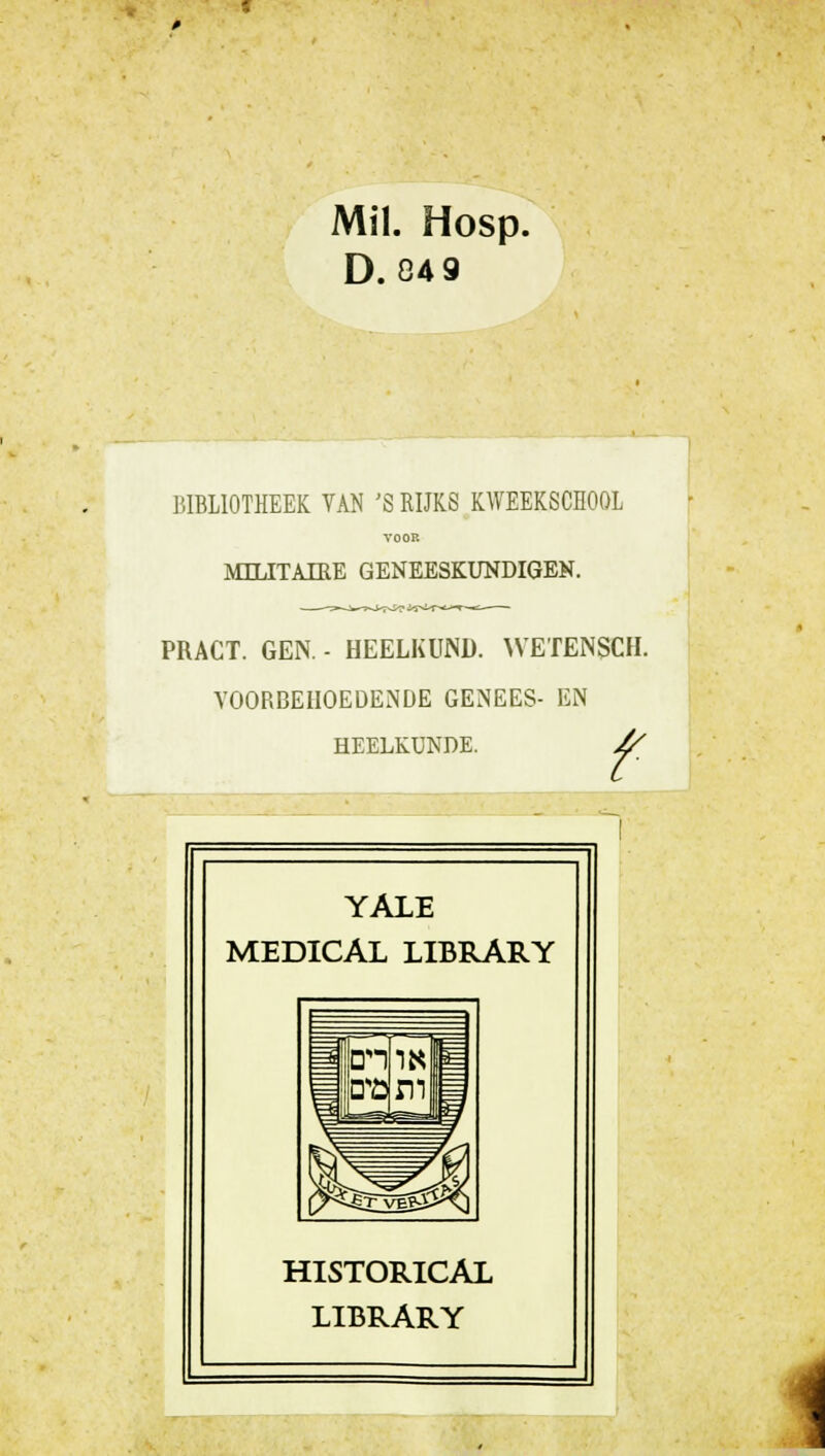 Mil. Hosp. D. 04 9 BIBLIOTHEEK VAN 'S RIJKS KWEEKSCHOOL VOOR MILITAIRE GENEESKUNDIGEN. PRACT. GEN. - HEELKUNI). WETENSCH. VOORBEHOEDENDE GENEES- EN HEELKUNDE. // YALE MEDICAL LIBRARY HISTORICA! LIBRARY