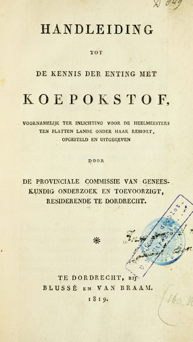 xi o-y HANDLEIDING TOT DE KENNIS DER ENTING MET ROEPOKSTOF, VOORNAMELIJK TER INLICHTING VOOR DE HEELMEESTERS TEN PLATTEN LANDE ONDER HAAR RESSORT, OPGESTELD EN UITGEGEVEN DOOR DE PROVINCIALE COMMISSIE VAN GENEES KUNDIG ONDERZOEK EN TOEVOORZIGT, RESIDERENDE TE DORDRECHT. * -o y ^^r A< TE DORDRECHT, bij ' BLUSSÉ en VAN BRAAM, i 8 i 9.