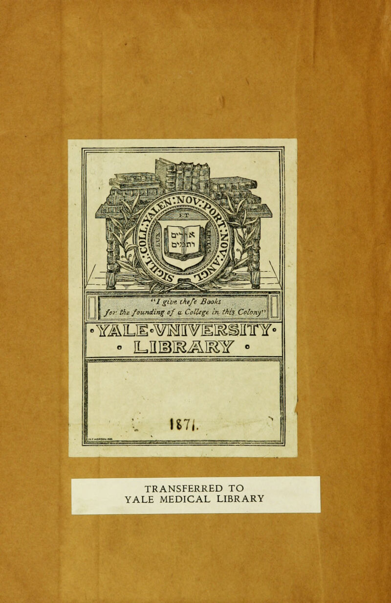 J give ihe/e Baoks. J foi- ths founding of a. College in, this Colony > YAILE -WaiRPIEiaSinnf • \ll[. -——,—-■ ■■ -—--'■---_-•- --■* TRANSFERRED TO YALE MEDICAL LIBRARY