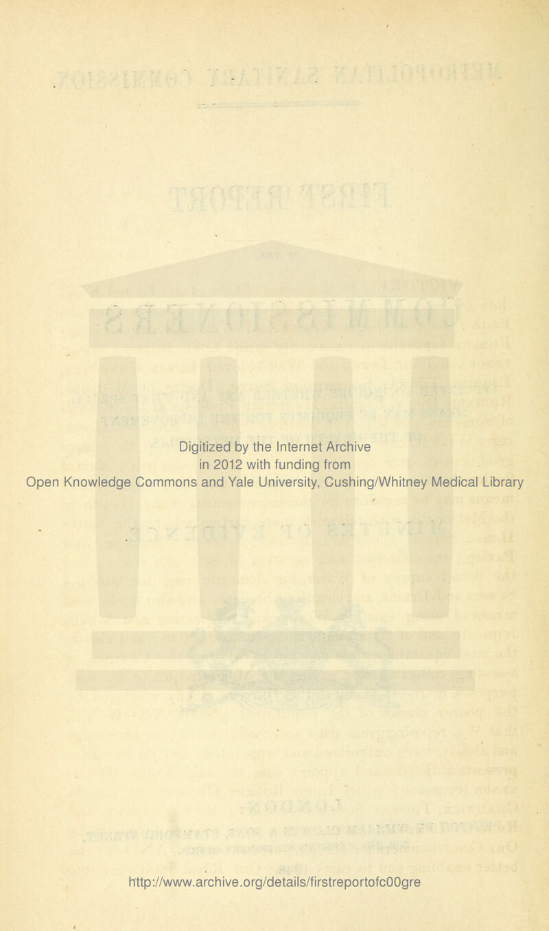 Digitized by the Internet Archive in 2012 with funding from Open Knowledge Commons and Yale University, Cushing/Whitney Medical Library http://www.archive.org/details/firstreportofcOOgre