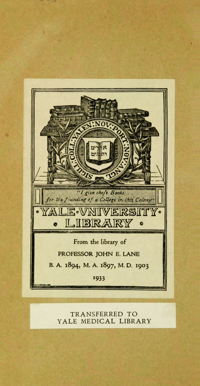 IgCve iht/t Booh I i /(w- fi** /:iunding ef a. Collegt in. îhi\ Colony From the library of PROFESSOR JOHN E. LANE B. A. 1894, M. A. 1897, M. D. 1903 '933 TRANSFERRED TO YALE MEDICAL LIBRARY