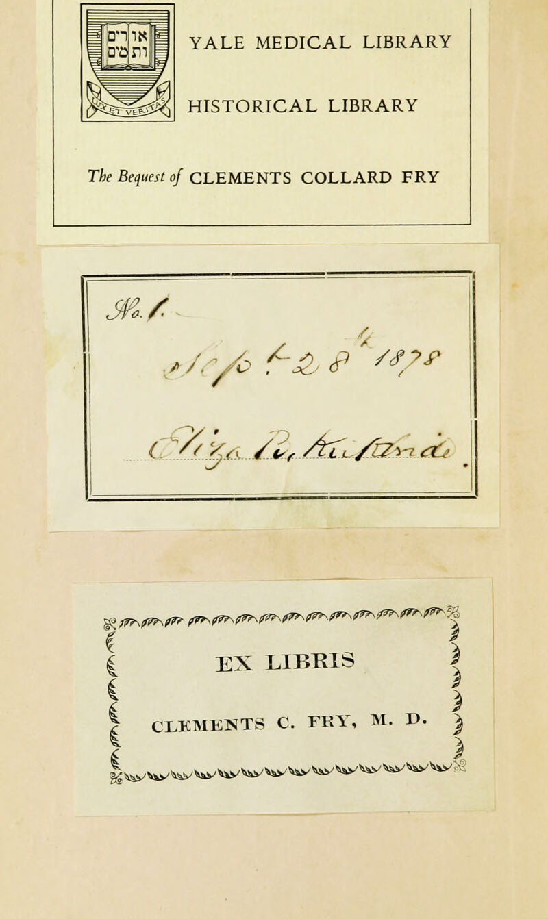 on tram it* YALE MEDICAL LIBRARY HISTORICAL LIBRARY The Bequest of CLEMENTS COLLARD FRY */ e/?/6 *■£,'*>*/* (yt^ ../** /£zi/fe <& i EX LIBRIS \ I > | CLEMENTS C. FRY, M. D. |