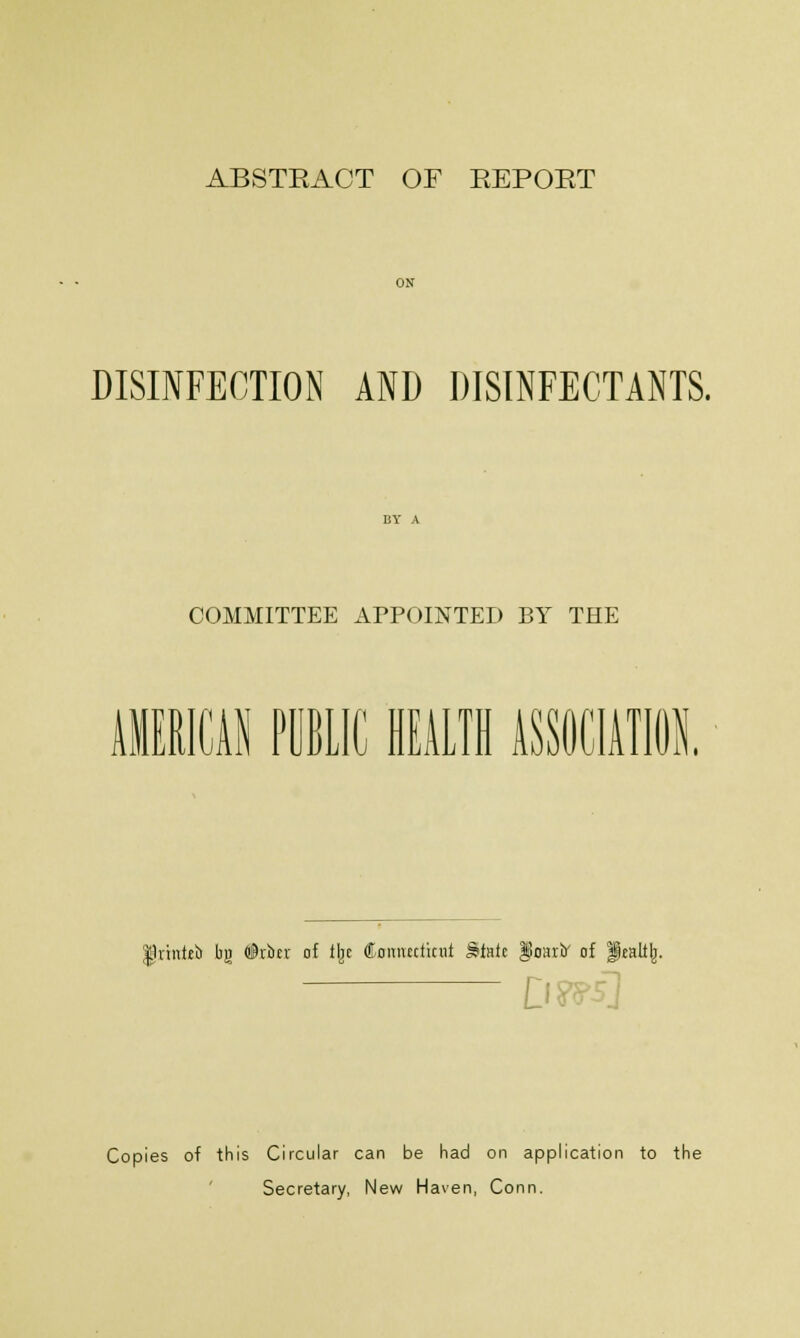 DISINFECTION AND DISINFECTANTS. COMMITTEE APPOINTED BY THE AMERICAN PUBLIC HEALTH ASSOCIATION. $jrhtf*b bg $rbcr of % (Connecticut Sfctate ^oarb of ikalil). Copies of this Circular can be had on application to the Secretary, New Haven, Conn.