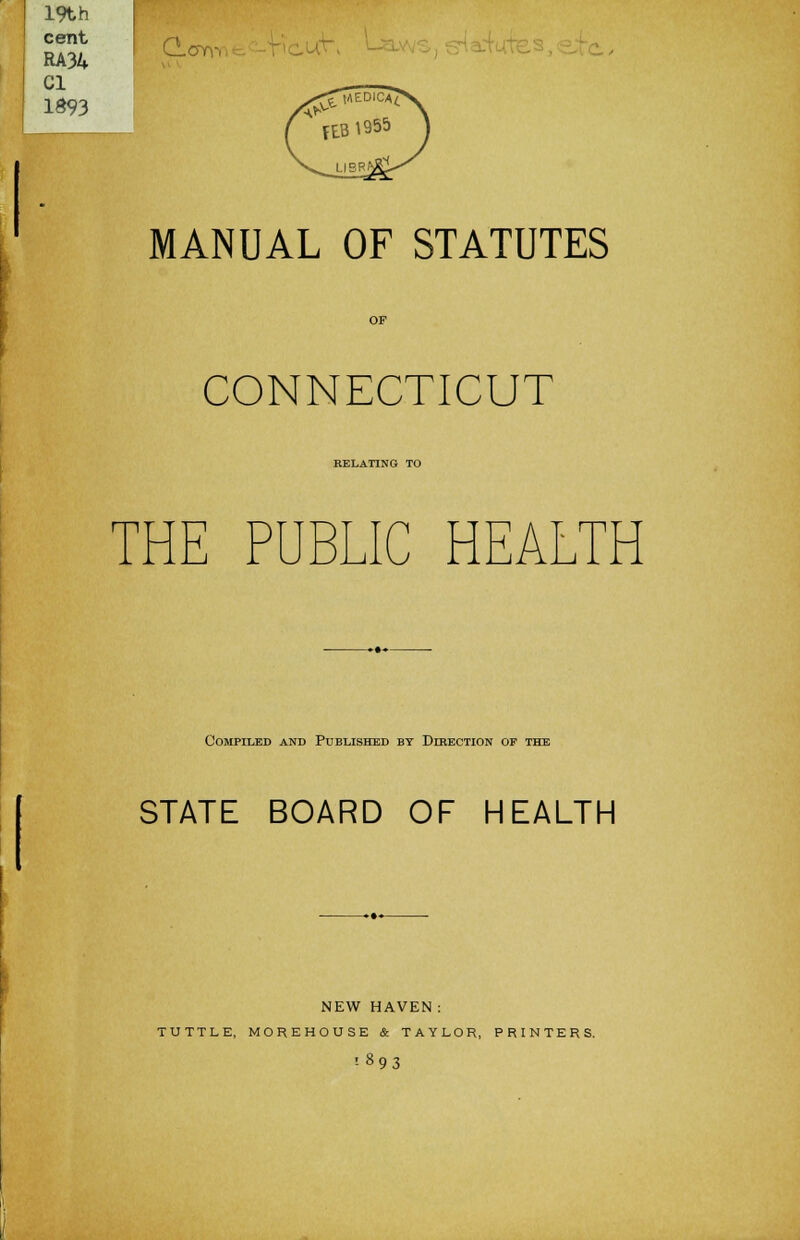 19th RA34 ^C CI 1S93 MANUAL OF STATUTES OP CONNECTICUT RELATING TO THE PUBLIC HEALTH Compiled and Published by Direction of the STATE BOARD OF HEALTH NEW HAVEN: TUTTLE, MOREHOUSE & TAYLOR, PRINTERS. !893