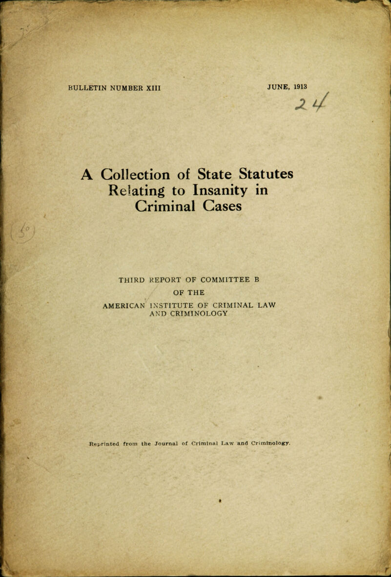 BULLETIN NUMBER XIII JUNE, 1913 xU A Collection of State Statutes Relating to Insanity in Criminal Cases THIRD REPORT OF COMMITTEE B OF THE AMERICAN INSTITUTE OF CRIMINAL LAW AND CRIMINOLOGY Reprinted from the Journal of Criminal Law and Criminology.