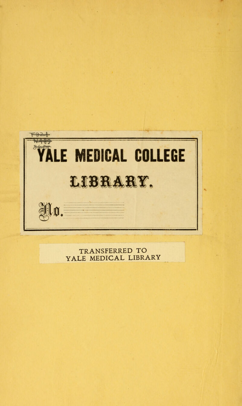 I J ■■-'•I t&LE MEDICAL COLLEGE |.., TRANSFERRED TO YALE MEDICAL LIBRARY