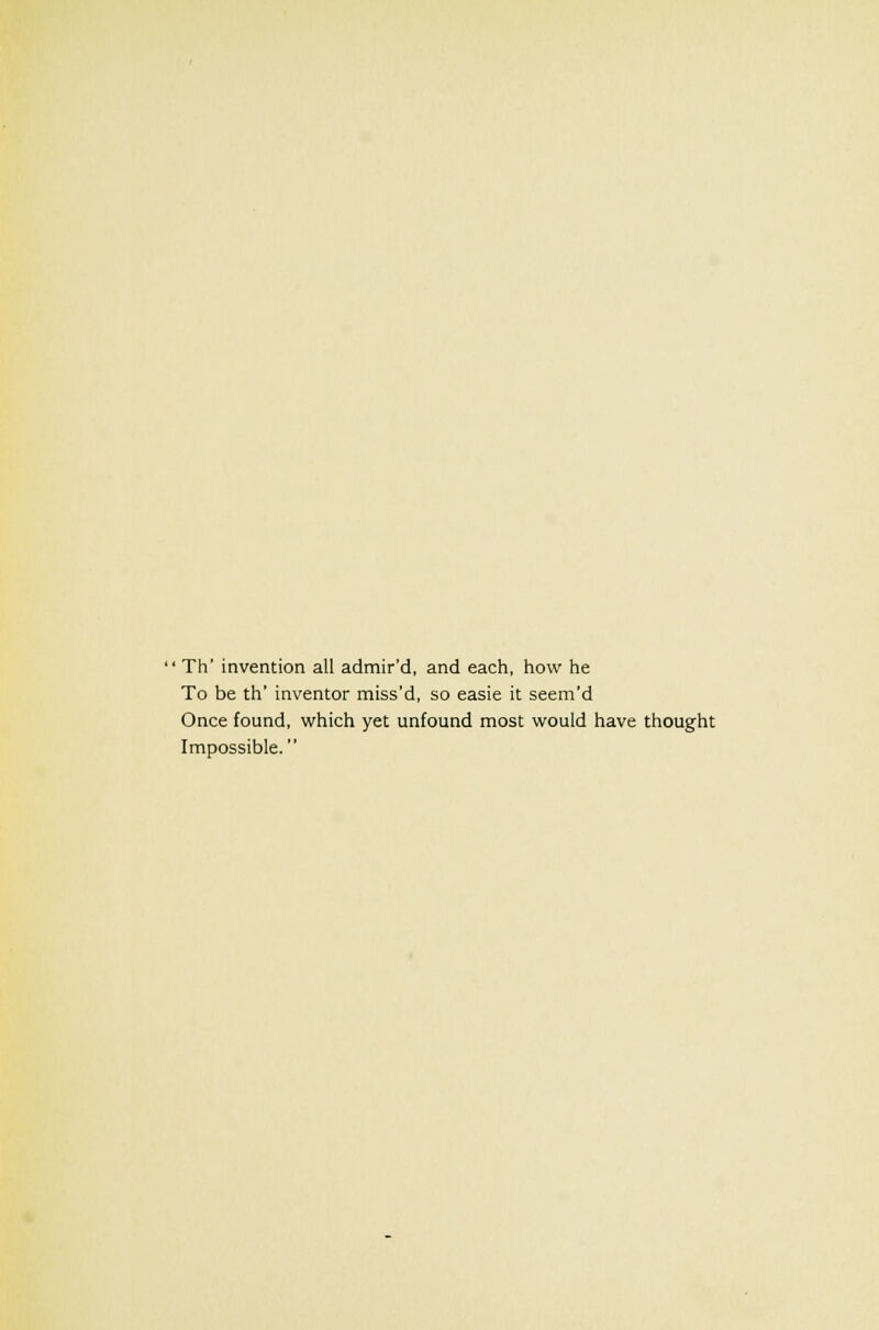 ' Th' invention all admir'd, and each, how he To be th' inventor miss'd, so easie it seem'd Once found, which yet unfound most would have thought Impossible.