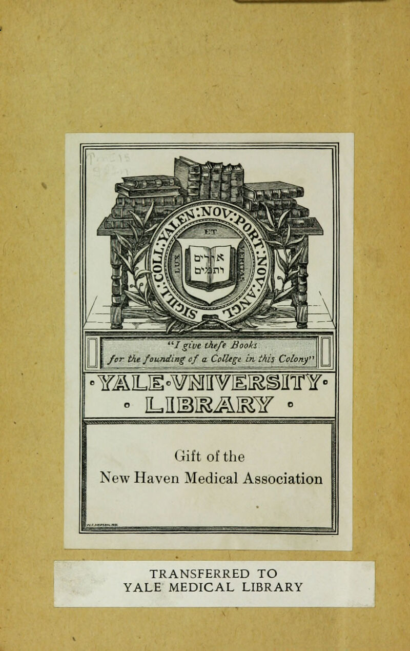 I give theft Books for the founding of a College in this Colony' Gift of the New Haven Medical Association TRANSFERRED TO YALE MEDICAL LIBRARY