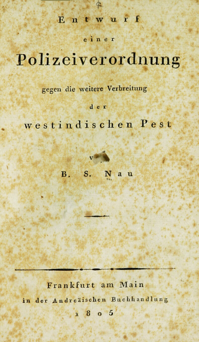 Entwurf einer Polizei Verordnung gegen die weitere Verbreitung der westindischen Pest B. S. N a u Frankfurt am Main in der Andreäischen Buchhandlung 180 5