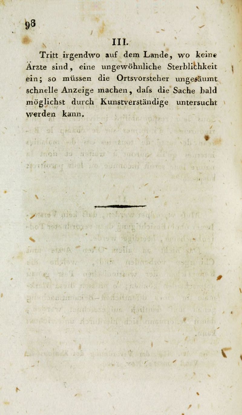 s III. Tritt irgendwo auf dem Lande, wo keine Arzte sind, eine ungewöhnliche Sterblichkeit ein; so müssen die Ortsvorsteher ungesäumt schnelle Anzeige machen, dafs die Sache bald möglichst durch Kunstverständige untersucht W«rden kann. 0 \ v ,