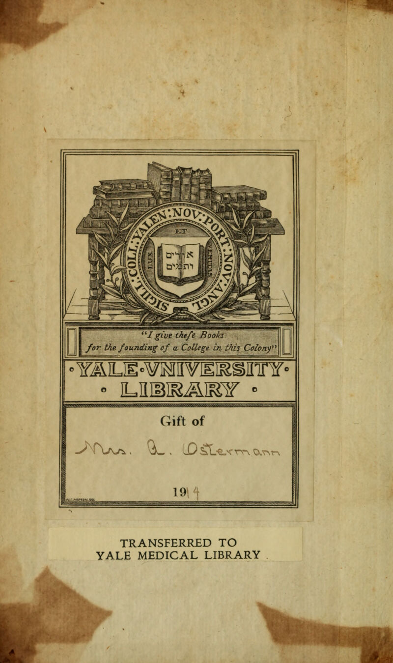 I gCvetkefe Books for thefoundiag of a College inthis Colonf °YÄLÜ°¥1MIIVJEI&SETY- tW^VV^VVWWSth^VVv^^Vk^^^ Gift of 1914 TRANSFERRED TO YALE MEDICAL LIBRARY