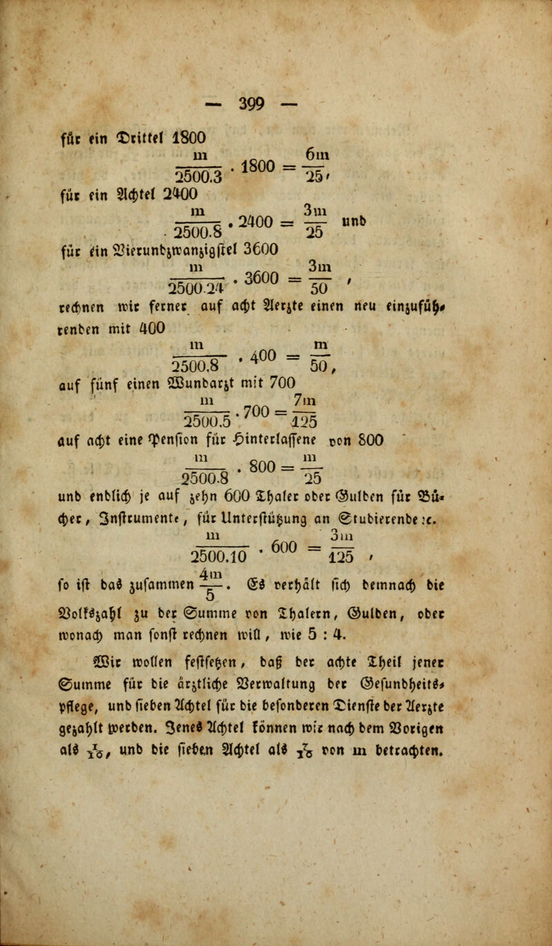 füc ein drittel 1800 .1800=1? 2500.3 25' füc ein SU&tet 2000 ,iÄ»;»r.-.*,:- für ein 523ierunbjtranjiöftel 3600 111 «^~ 3m Ö5ÜCÜ4 * 36°° - 50 ' rennen rcie fernes ouf acfct Siebte einen neu etnjufü^# tenben mit 400 m m 25ÖoT ' 4°° = 50, auf fünf einen SOßunbarfct mit 700 25005'7 125 auf aa)t eine ^enfton füc £intecfaffene Oon 800 111 .800 = ^- 2500.8 25 unb enbU$ je auf je£n 600 £f)alec obec Bulben für 35u* $ec, Snftcumente, füc Unterftüfcung an <8tubierenbe:c. in i 3 m . 600 = 2500.10 '  ~~ 125 * 4 in fo ifl ba$ jufammen —. (5$ oecljalt ftct) bemnacf) bte o 23o(Nja^t ju bec (Summe ron Ifjalern, (Bulben, obec tvonaa) man fonft rennen tvifl , wie 5 : 4. 5ßic troffen feftfefcen, ba§ bec artjte X^eif jener ©umme füc bte ac^tlidje 23ecroaftung bec ©efunbf>eit$* pflege, unb lieben 2fd)tel füc bte befonberen £ienfle bec Tlerjte gejagt ttjecben. 3ene* 2fcf>tel fönnen rofc nacfcbem Mengen aU ^5, unb bie flettn 5lcj)tel ai* ^ rcn m betrauten.