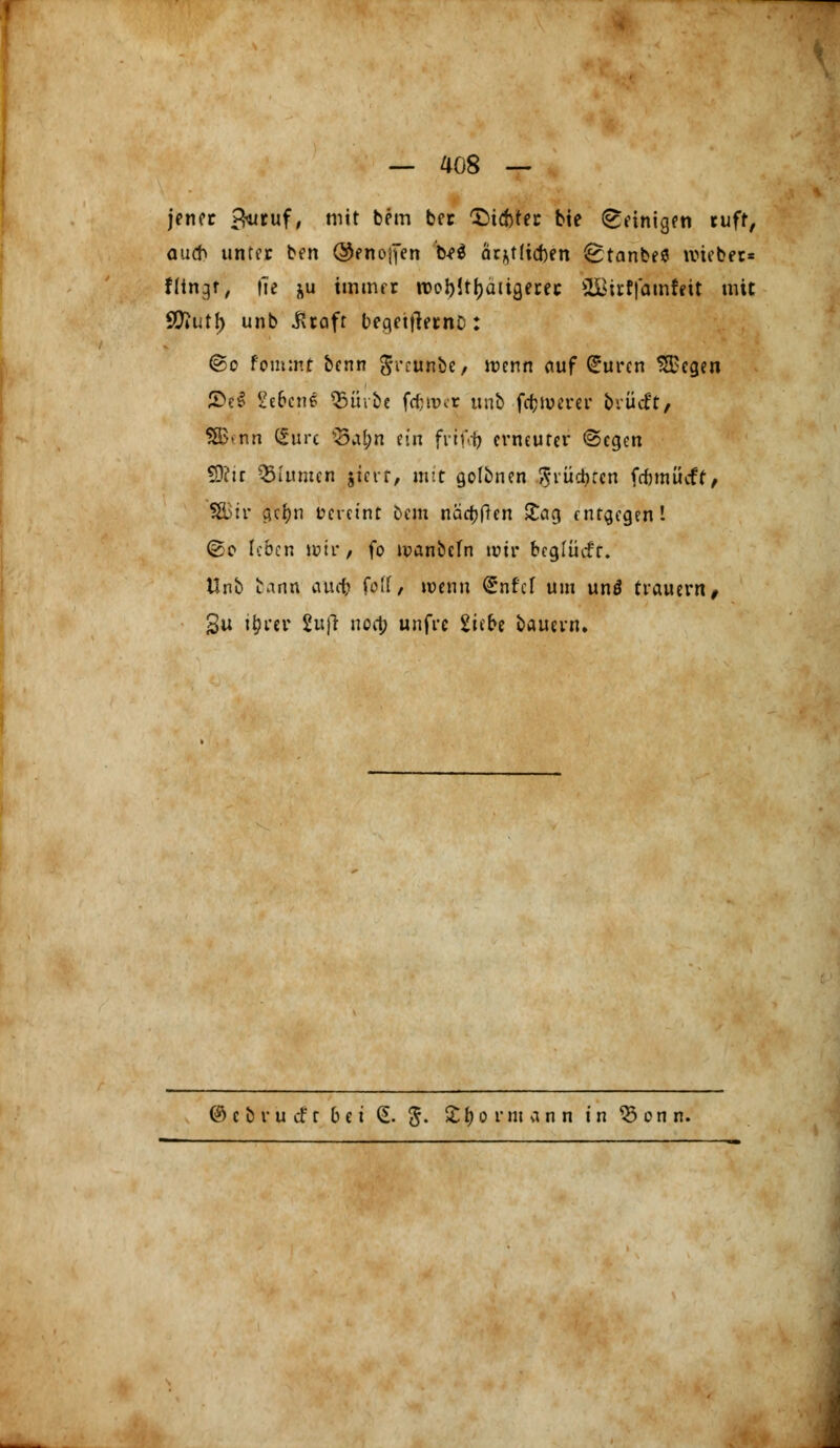 jener B^cuf, mit bnn ber 1)td)tec bie peinigen ruft, aud) unter ben ©fnojfen te$ är^tfieften ^tanbe* triebet* flin^r, fte &u immer wobJtfjätigeret 2SHrf|amfeit mit fönt)) unb .Kraft beqetftetnc: ©o fommt benn $rcunbe, wenn auf Suren Siegen £e£ 2e6cn£ Q3üiöe fömer ttnb-fernerer br lieft* $B>nn (Sure $3a&n ein frtfefr erneuter ©egen !9?ir Q3lumen jierr, mit golbnen griiefon fcfctnücft/ SßSir aefyn vereint Dem nadjfJen Sag entgegen! @o leben wir/ fo wanbefn wir beglücff, Unb bann emefc folf, wenn Snfcl um unö trauern, 3u ij?rer 2uj? noct? unfre 2icbe bauevn. c b r u cf r bei £. 5- £ fy o r m a n n in ^Sonn.