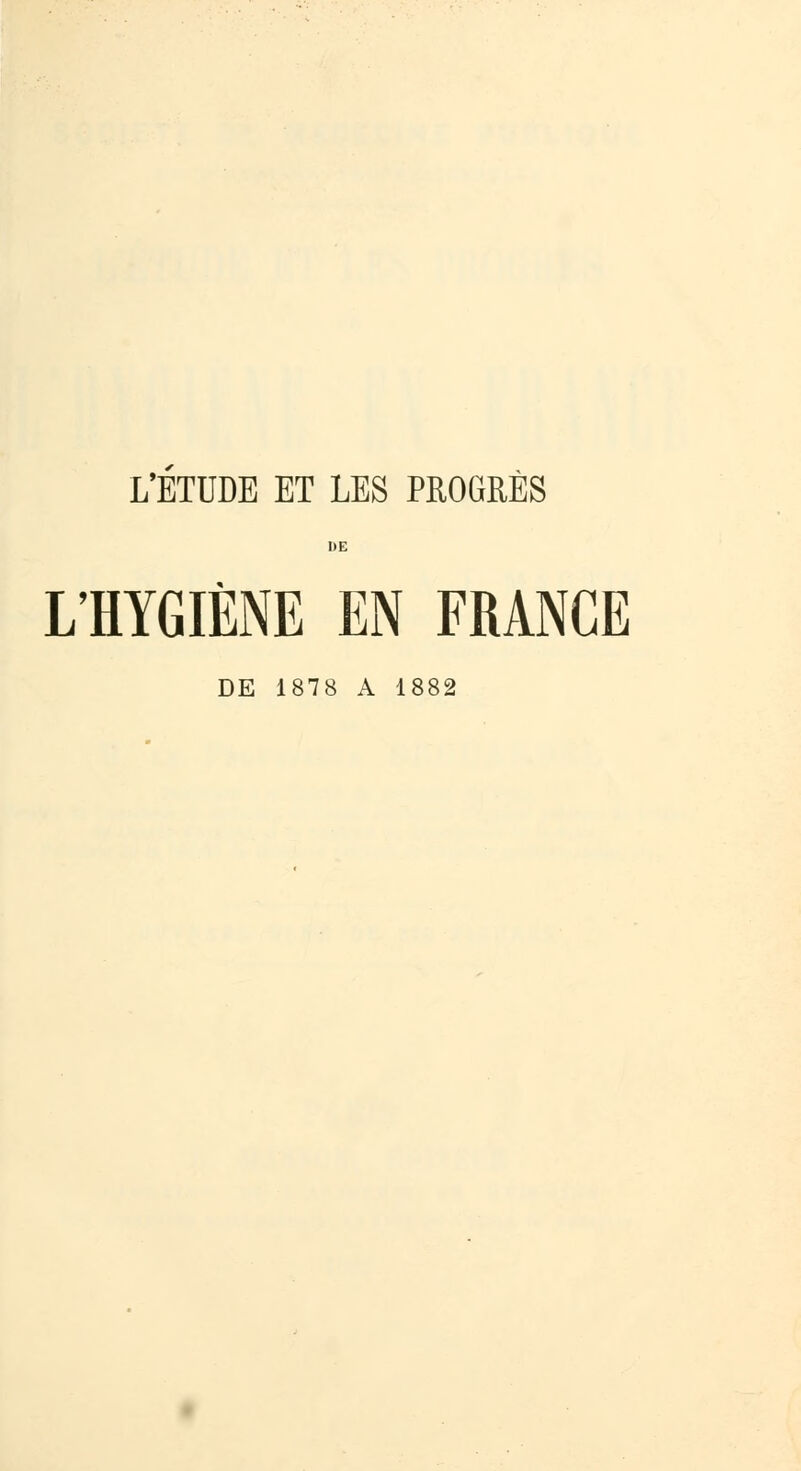 L'ETUDE ET LES PROGRÈS I>E L'HYGIÈNE EN FRANCE DE 1878 A 1882