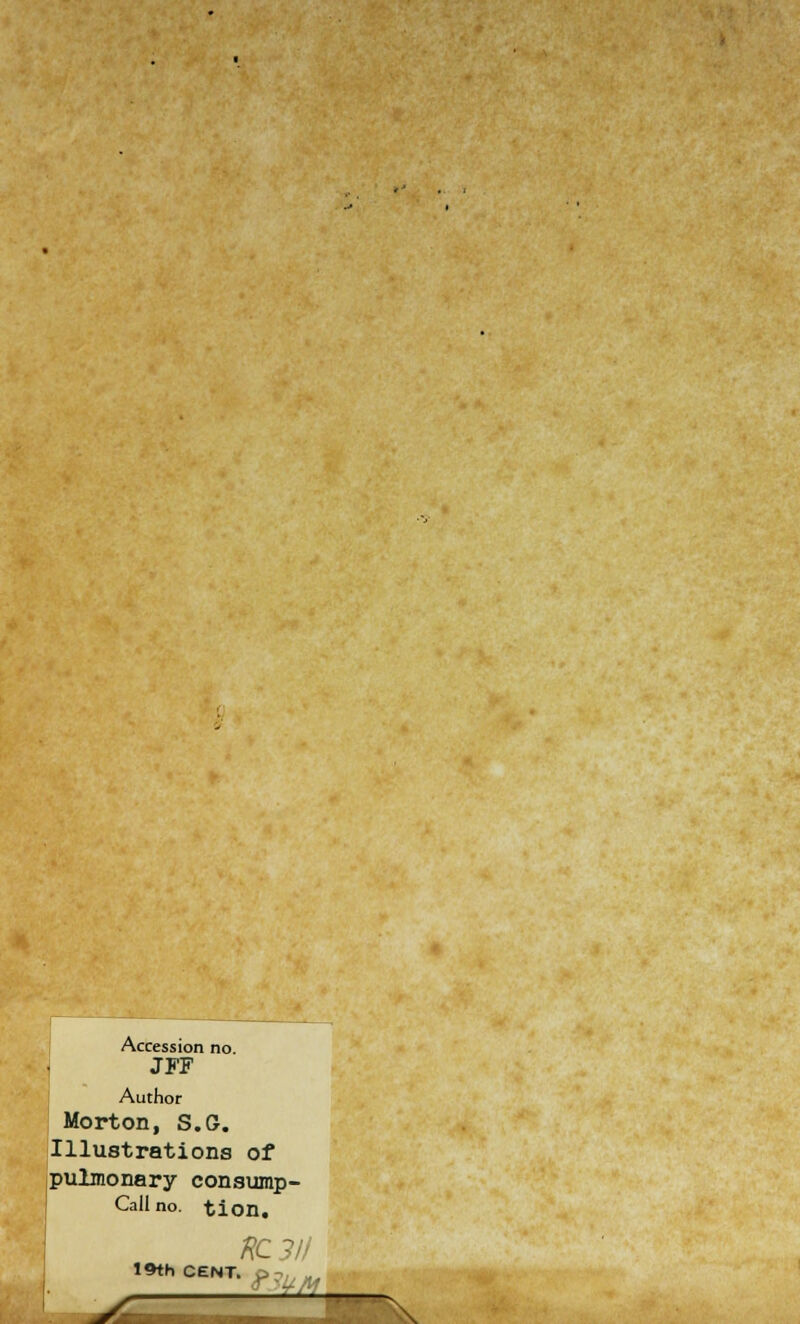 Accession no. JFF Author Morton, S.G. Illustrations of pulmonary consump- Callno. tion. RC3II 19th CENT. \