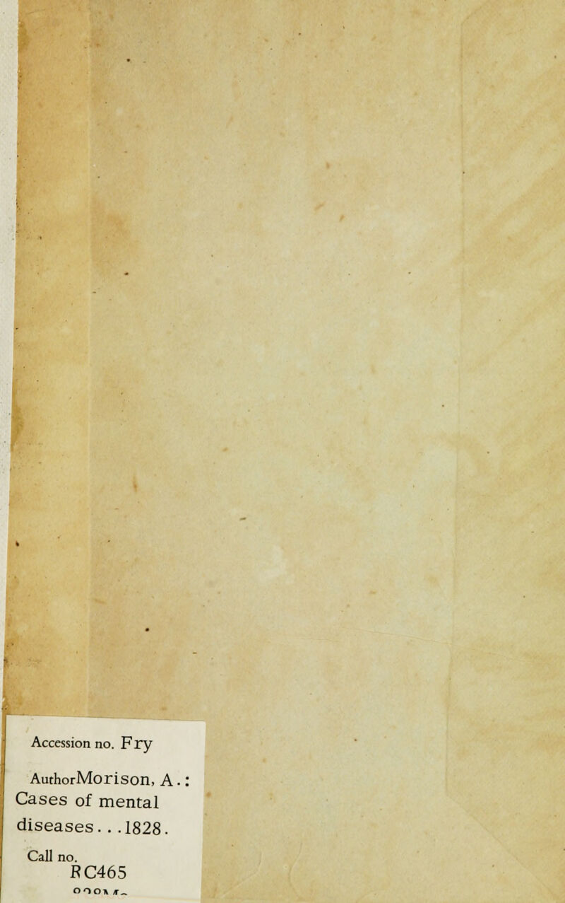 Accession no. Fry AuthorMorison, A. Cases of mental diseases.. .1828. Call no. RC465