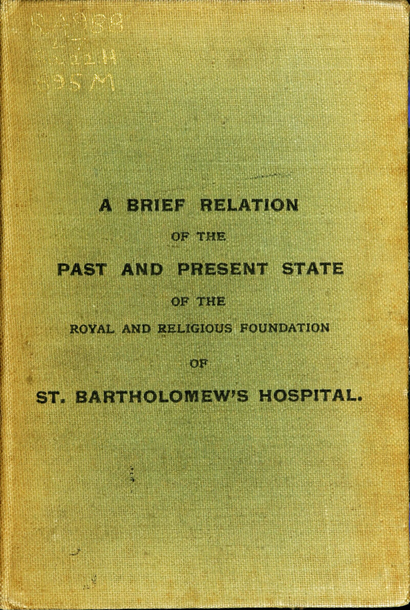 A BRIEF RELATION OF THE PAST AND PRESENT STATE OF THE ROYAL AND RELIGIOUS FOUNDATION OF ST. BARTHOLOMEW'S HOSPITAL.