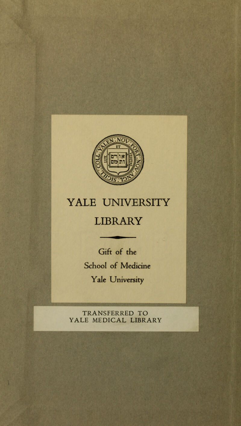 YALE UNIVERSITY LIBRARY Gift of the School of Medicine Yale University TRANSFERRED TO YALE MEDICAL LIBRARY