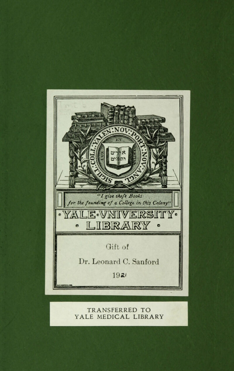 I give tneft Books for Vie founding of a. College in. this Colony ■YJkLH°¥]MIIVlEI&Sinnf« Gift of Dr. Leonard C. Sanford 192' TRANSFERRED TO YALE MEDICAL LIBRARY