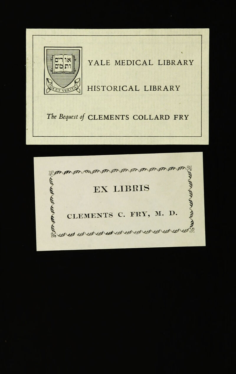 YALE MEDICAL LIBRARY HISTORICAL LIBRARY The Bequest of CLEMENTS COLLARD FRY 1 EX L1BRIS | I * | CLEMENTS C. FRY, M. D. )