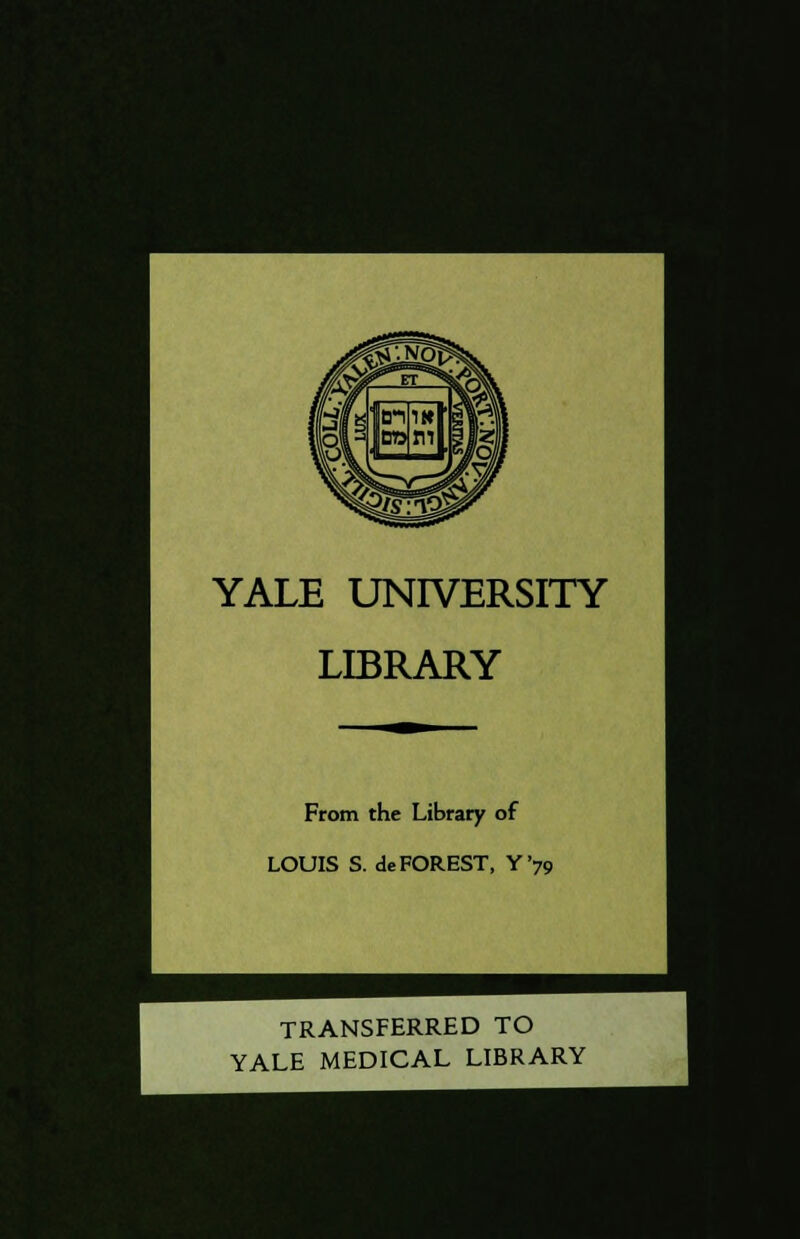 YALE UNIVERSITY LIBRARY From the Library of LOUIS S. de FOREST, Y'79 TRANSFERRED TO YALE MEDICAL LIBRARY