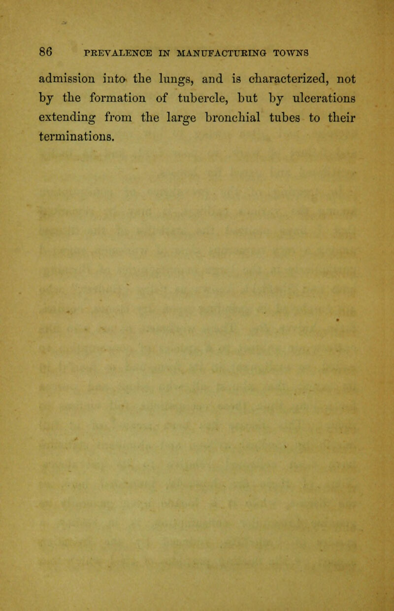 admission into the lungs, and is characterized, not by the formation of tubercle, but by ulcerations extending from the large bronchial tubes to their terminations.