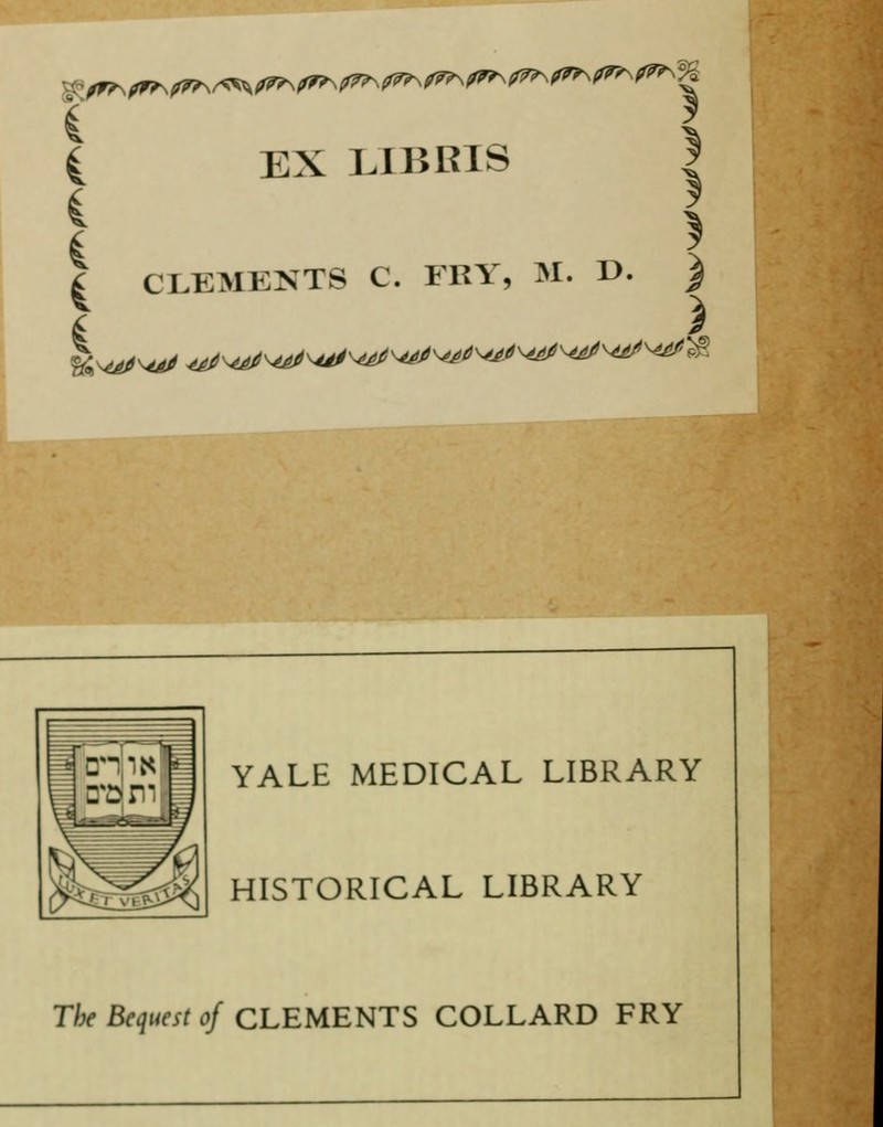 EX LIHKIS I | CLEMENTS C. FRY, M. D. ) i }- \ j S YALE MEDICAL LIBRARY HISTORICAL LIBRARY The Bequest of CLEMENTS COLLARD FRY