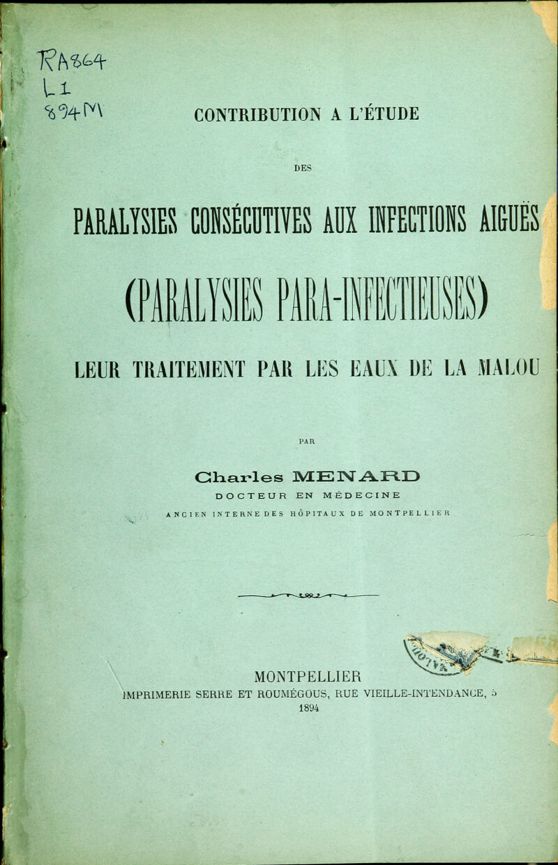 U CONTRIBUTION A L'ÉTUDE DES PARU.ÏSKS COHSÉCBTIYES ffl 1HFECTI0NS AIGUËS (NULIffi PiM-IBIl) LEUR TRAITEMENT PAR LES EAUX DE LA MALOU Charles 3VEEINTARD DOCTEUR EN MÉDECINE ANCIEN INTERNEDES HÔPITAUX DE MONTPELLIER MONTPELLIER IMPRIMERIE SERRE ET ROUMÉGOUS, RUE VIEILLE-INTENDANCE, 6 1894